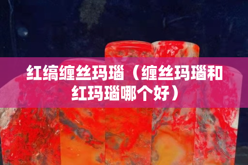 紅縞纏絲瑪瑙（纏絲瑪瑙和紅瑪瑙哪個好）