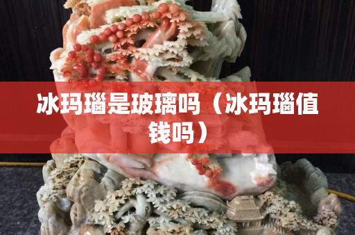 冰瑪瑙是玻璃嗎（冰瑪瑙值錢嗎）