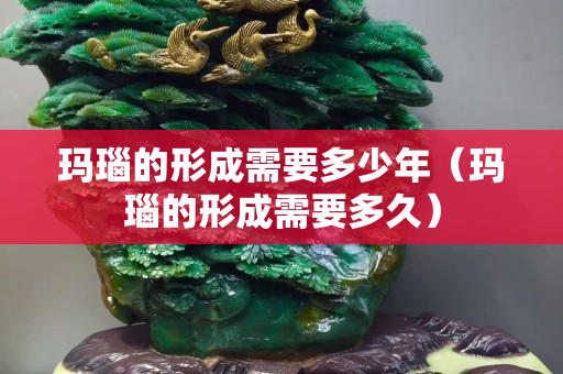 瑪瑙的形成需要多少年（瑪瑙的形成需要多久）