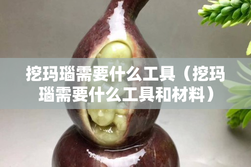 挖瑪瑙需要什么工具（挖瑪瑙需要什么工具和材料）