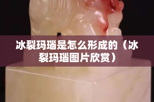 冰裂瑪瑙是怎么形成的（冰裂瑪瑙圖片欣賞）