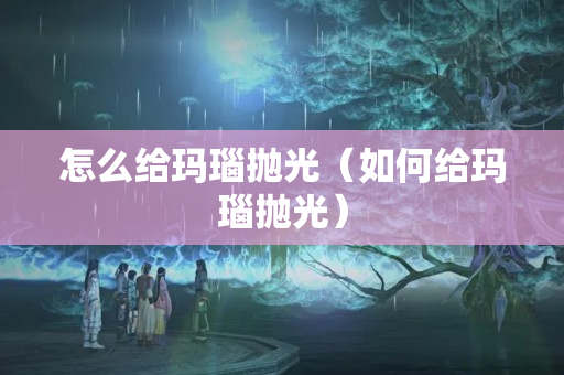 怎么給瑪瑙拋光（如何給瑪瑙拋光）