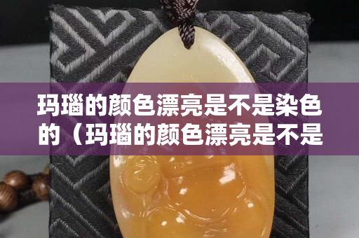 瑪瑙的顏色漂亮是不是染色的（瑪瑙的顏色漂亮是不是染色的呀）