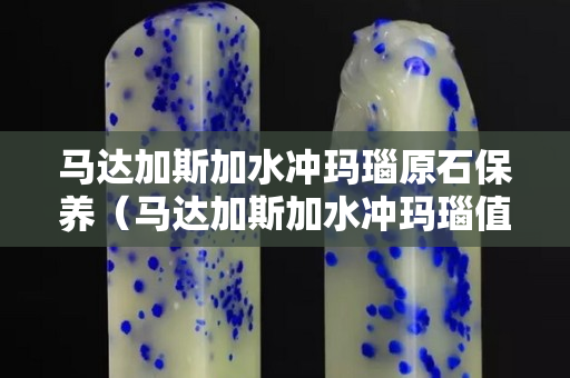 馬達加斯加水沖瑪瑙原石保養（馬達加斯加水沖瑪瑙值錢嗎）