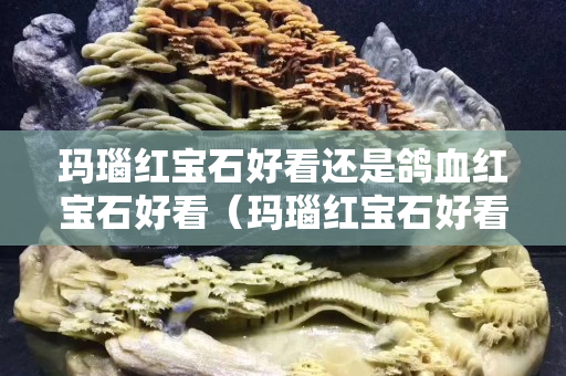 瑪瑙紅寶石好看還是鴿血紅寶石好看（瑪瑙紅寶石好看還是鴿血紅寶石好看呢）
