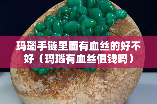 瑪瑙手鏈里面有血絲的好不好（瑪瑙有血絲值錢嗎）
