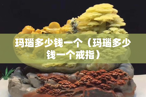 瑪瑙多少錢一個（瑪瑙多少錢一個戒指）