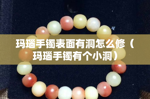 瑪瑙手鐲表面有洞怎么修（瑪瑙手鐲有個小洞）
