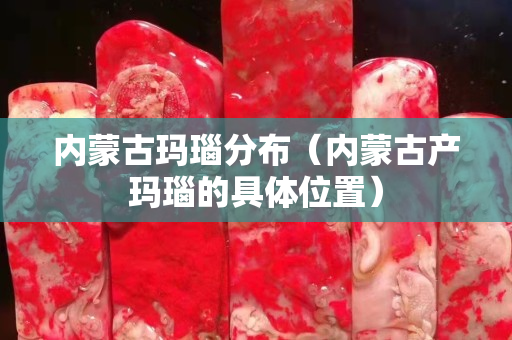 內(nèi)蒙古瑪瑙分布（內(nèi)蒙古產(chǎn)瑪瑙的具體位置）