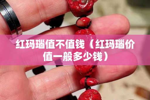 紅瑪瑙值不值錢（紅瑪瑙價值一般多少錢）