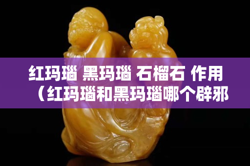 紅瑪瑙 黑瑪瑙 石榴石 作用（紅瑪瑙和黑瑪瑙哪個辟邪）