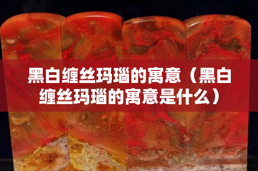 黑白纏絲瑪瑙的寓意（黑白纏絲瑪瑙的寓意是什么）
