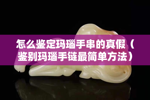 怎么鑒定瑪瑙手串的真假（鑒別瑪瑙手鏈最簡(jiǎn)單方法）