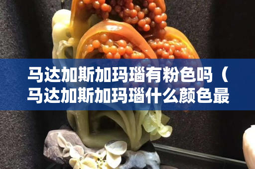 馬達(dá)加斯加瑪瑙有粉色嗎（馬達(dá)加斯加瑪瑙什么顏色最值錢(qián)）