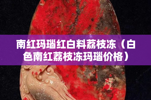 南紅瑪瑙紅白料荔枝凍（白色南紅荔枝凍瑪瑙價格）