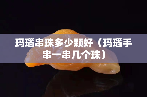 瑪瑙串珠多少顆好（瑪瑙手串一串幾個珠）