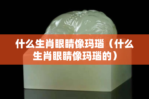 什么生肖眼睛像瑪瑙（什么生肖眼睛像瑪瑙的）
