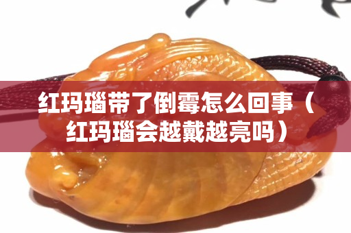 紅瑪瑙帶了倒霉怎么回事（紅瑪瑙會越戴越亮嗎）
