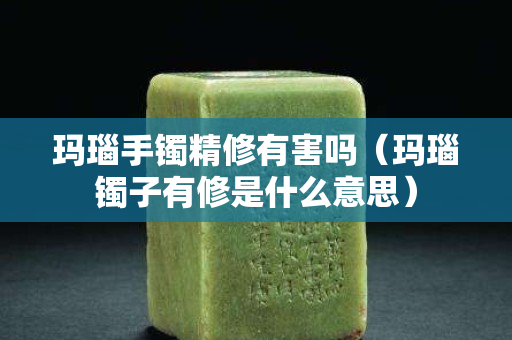 瑪瑙手鐲精修有害嗎（瑪瑙鐲子有修是什么意思）