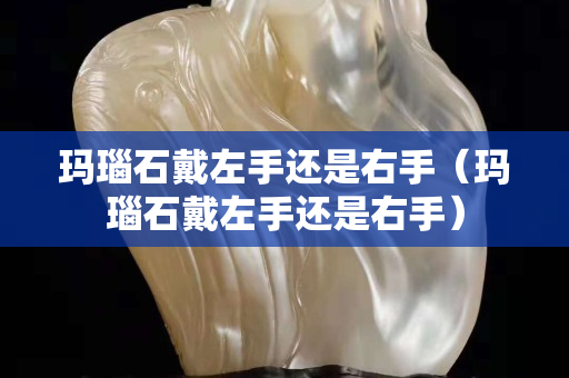 瑪瑙石戴左手還是右手（瑪瑙石戴左手還是右手）