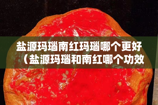 鹽源瑪瑙南紅瑪瑙哪個更好（鹽源瑪瑙和南紅哪個功效好）