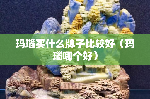瑪瑙買什么牌子比較好（瑪瑙哪個好）