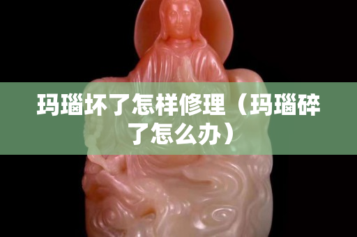 瑪瑙壞了怎樣修理（瑪瑙碎了怎么辦）