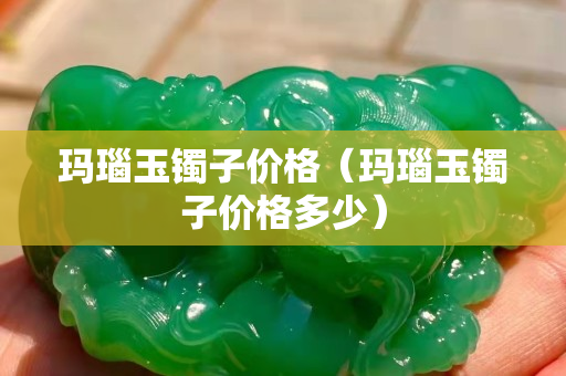瑪瑙玉鐲子價格（瑪瑙玉鐲子價格多少）