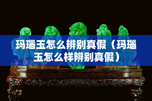 瑪瑙玉怎么辨別真假（瑪瑙玉怎么樣辨別真假）