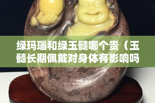 綠瑪瑙和綠玉髓哪個貴（玉髓長期佩戴對身體有影響嗎）