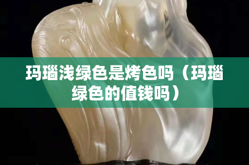 瑪瑙淺綠色是烤色嗎（瑪瑙綠色的值錢嗎）