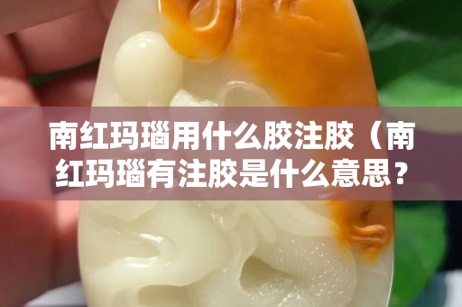 南紅瑪瑙用什么膠注膠（南紅瑪瑙有注膠是什么意思？）