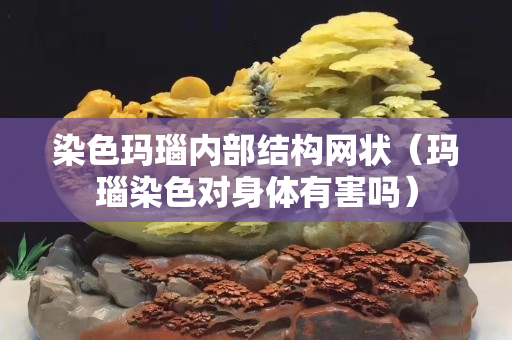 染色瑪瑙內部結構網狀（瑪瑙染色對身體有害嗎）