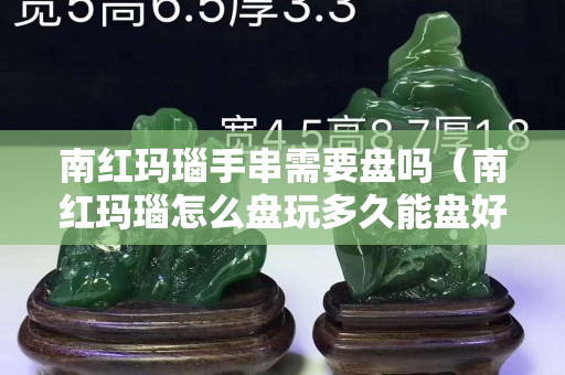 南紅瑪瑙手串需要盤嗎（南紅瑪瑙怎么盤玩多久能盤好）