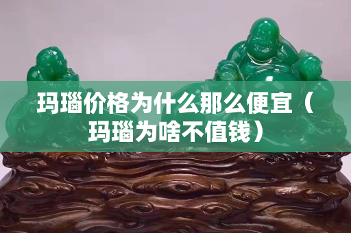 瑪瑙價格為什么那么便宜（瑪瑙為啥不值錢）
