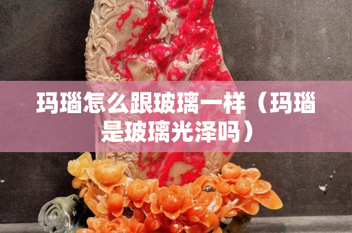 瑪瑙怎么跟玻璃一樣（瑪瑙是玻璃光澤嗎）