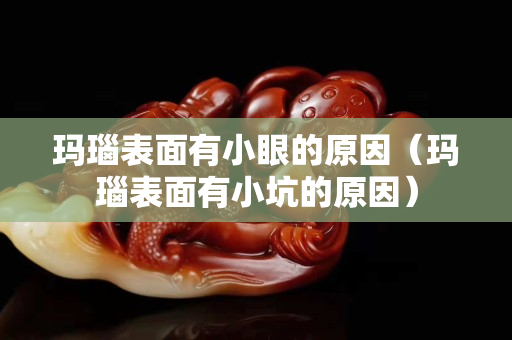 瑪瑙表面有小眼的原因（瑪瑙表面有小坑的原因）