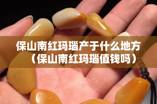 保山南紅瑪瑙產于什么地方（保山南紅瑪瑙值錢嗎）