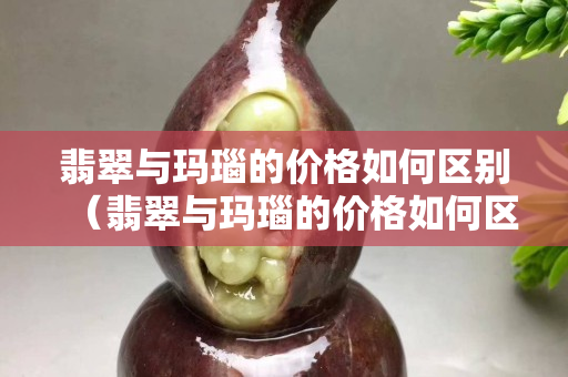 翡翠與瑪瑙的價格如何區別（翡翠與瑪瑙的價格如何區別視頻）