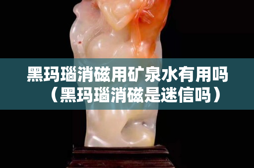 黑瑪瑙消磁用礦泉水有用嗎（黑瑪瑙消磁是迷信嗎）
