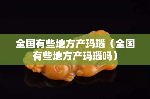 全國有些地方產瑪瑙（全國有些地方產瑪瑙嗎）