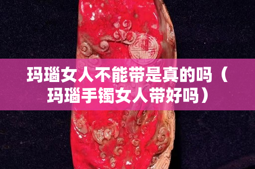 瑪瑙女人不能帶是真的嗎（瑪瑙手鐲女人帶好嗎）