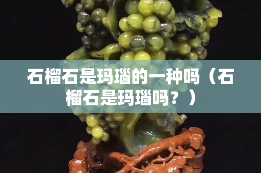 石榴石是瑪瑙的一種嗎（石榴石是瑪瑙嗎？）