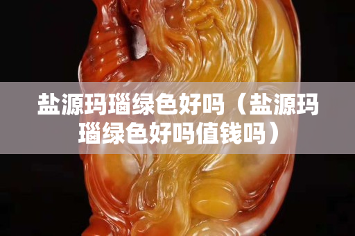 鹽源瑪瑙綠色好嗎（鹽源瑪瑙綠色好嗎值錢嗎）