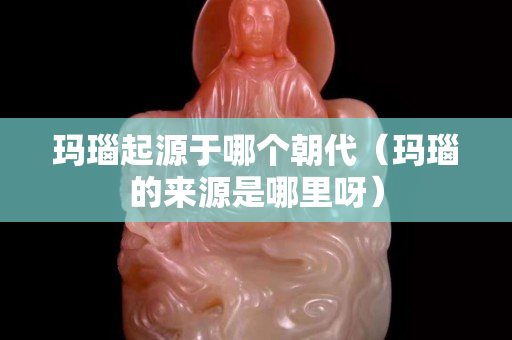 瑪瑙起源于哪個朝代（瑪瑙的來源是哪里呀）