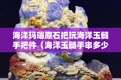 海洋瑪瑙原石把玩海洋玉髓手把件（海洋玉髓手串多少錢）