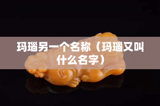 瑪瑙另一個名稱（瑪瑙又叫什么名字）