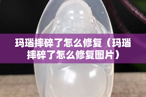 瑪瑙摔碎了怎么修復(fù)（瑪瑙摔碎了怎么修復(fù)圖片）