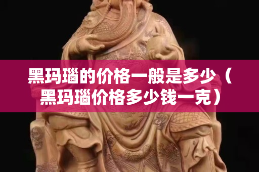 黑瑪瑙的價(jià)格一般是多少（黑瑪瑙價(jià)格多少錢一克）