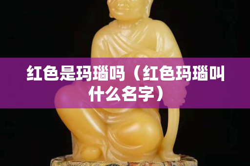 紅色是瑪瑙嗎（紅色瑪瑙叫什么名字）
